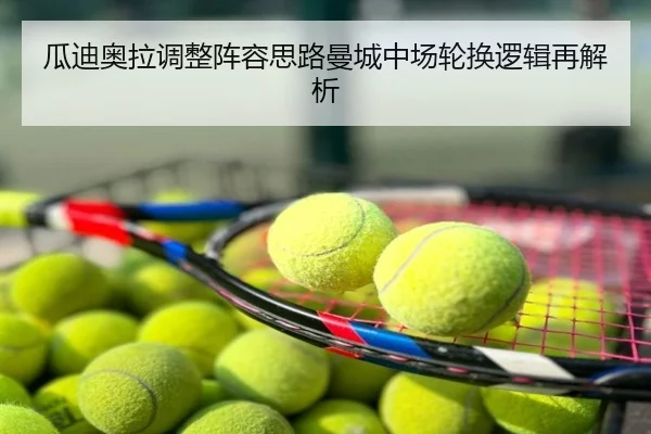 瓜迪奥拉调整阵容思路曼城中场轮换逻辑再解析