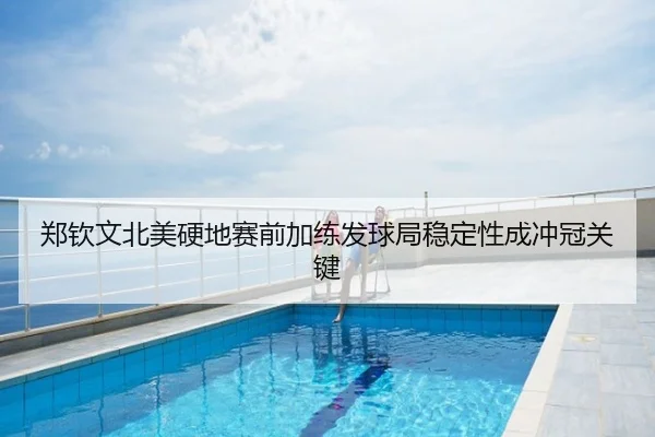 郑钦文北美硬地赛前加练发球局稳定性成冲冠关键