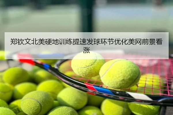 郑钦文北美硬地训练提速发球环节优化美网前景看涨