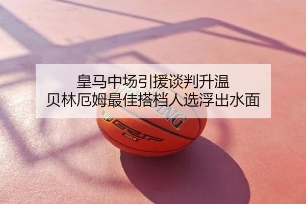 皇马中场引援谈判升温 贝林厄姆最佳搭档人选浮出水面