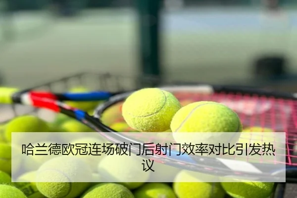 哈兰德欧冠连场破门后射门效率对比引发热议