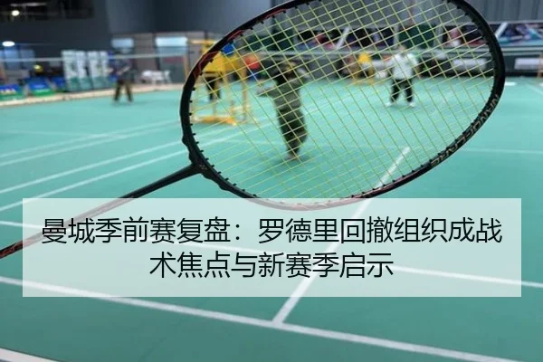 曼城季前赛复盘：罗德里回撤组织成战术焦点与新赛季启示