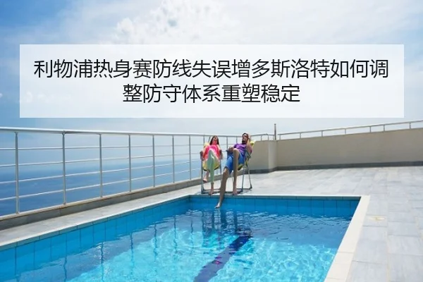 利物浦热身赛防线失误增多斯洛特如何调整防守体系重塑稳定