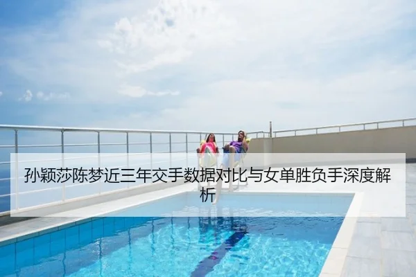 孙颖莎陈梦近三年交手数据对比与女单胜负手深度解析