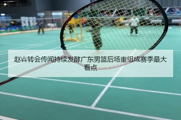 赵睿转会传闻持续发酵广东男篮后场重组成赛季最大看点