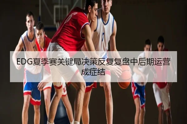 EDG夏季赛关键局决策反复复盘中后期运营成症结