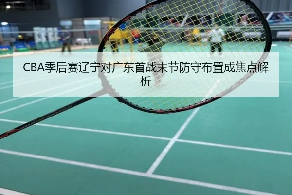 CBA季后赛辽宁对广东首战末节防守布置成焦点解析