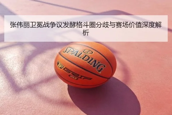 张伟丽卫冕战争议发酵格斗圈分歧与赛场价值深度解析