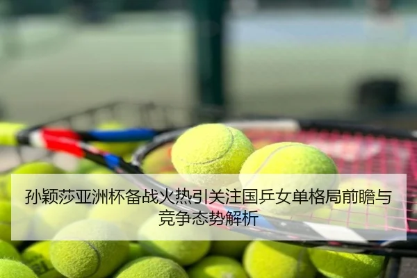 孙颖莎亚洲杯备战火热引关注国乒女单格局前瞻与竞争态势解析