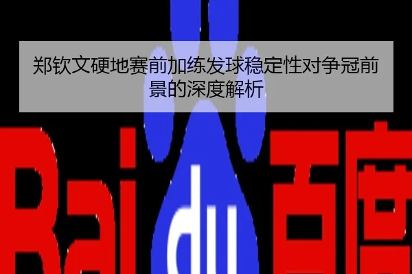 郑钦文硬地赛前加练发球稳定性对争冠前景的深度解析