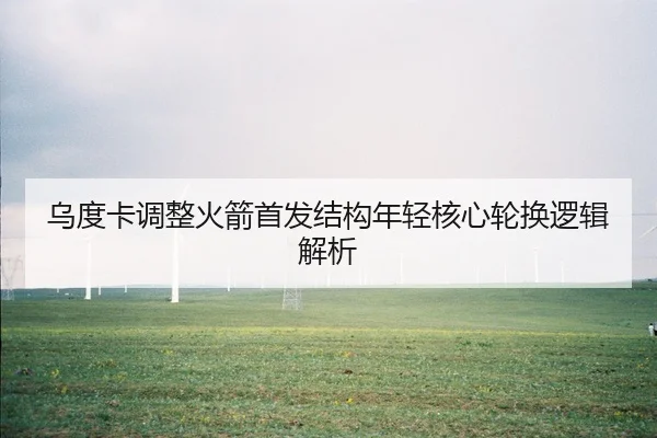 乌度卡调整火箭首发结构年轻核心轮换逻辑解析