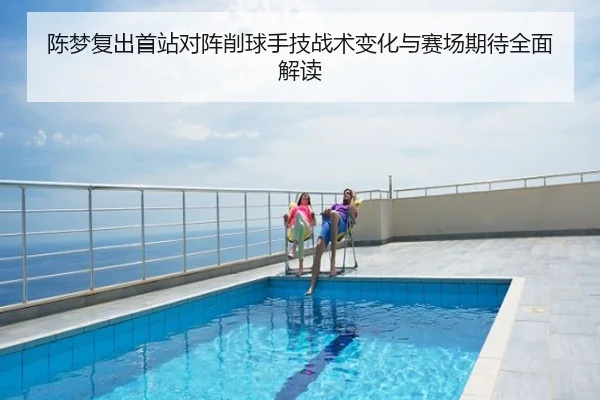 陈梦复出首站对阵削球手技战术变化与赛场期待全面解读