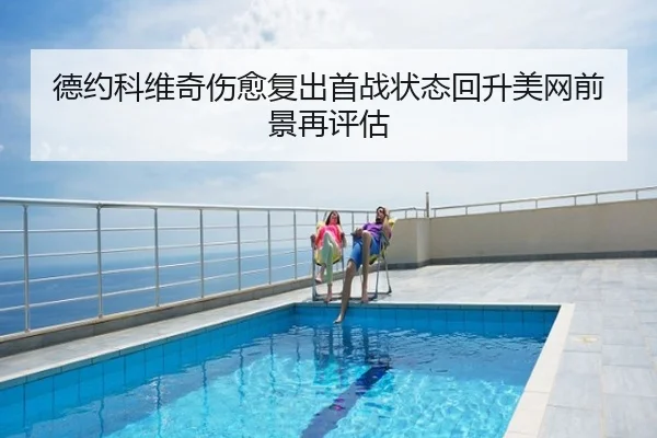德约科维奇伤愈复出首战状态回升美网前景再评估