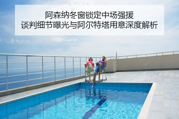 阿森纳冬窗锁定中场强援 谈判细节曝光与阿尔特塔用意深度解析